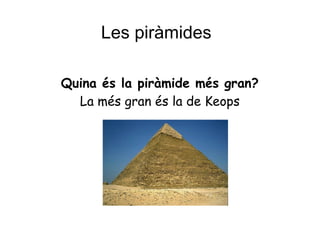 Les piràmides
Quina és la piràmide més gran?
La més gran és la de Keops
 