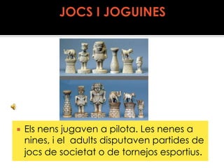 JOCS I JOGUINESEls nens jugaven a pilota. Les nenes a nines, i el  adults disputaven partides de jocs de societat o de tornejos esportius.
