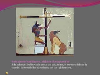Si elsplatetss’equilibraven , el difunts’haviaportatbé.Si la balanças’inclinava del costat del cor, Amnit, el monstre del cap de cocodril i de cos de lleós’apoderava del cor i el devorava. 