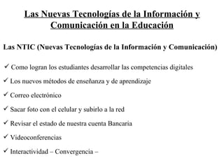 Las Nuevas Tecnologías de la Información y Comunicación en la Educación Las NTIC (Nuevas Tecnologías de la Información y Comunicación)   ,[object Object],[object Object],[object Object],[object Object],[object Object],[object Object],[object Object]