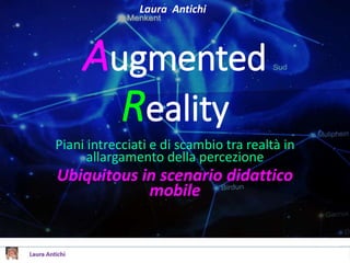 Piani intrecciati e di scambio tra realtà in
allargamento della percezione
Ubiquitous in scenario didattico
mobile
Augmented
Reality
Laura Antichi
 