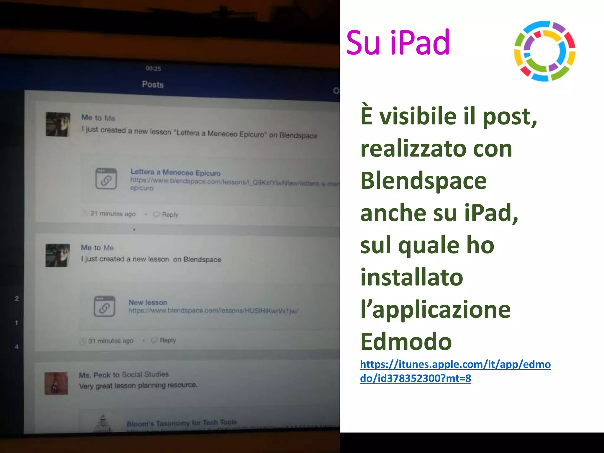 Laura Antichi
Su iPad
È visibile il post,
realizzato con
Blendspace
anche su iPad,
sul quale ho
installato
l’applicazione
Edmodo
https://itunes.apple.com/it/app/edmo
do/id378352300?mt=8
 