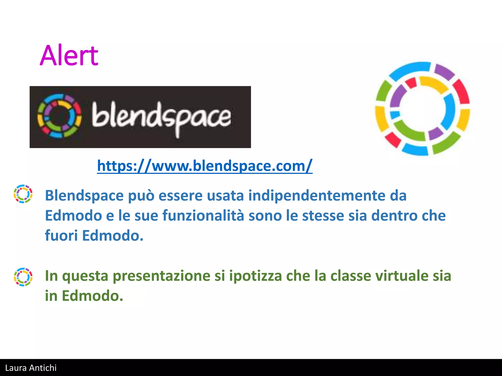 Laura Antichi
Alert
https://www.blendspace.com/
Blendspace può essere usata indipendentemente da
Edmodo e le sue funzionalità sono le stesse sia dentro che
fuori Edmodo.
In questa presentazione si ipotizza che la classe virtuale sia
in Edmodo.
 