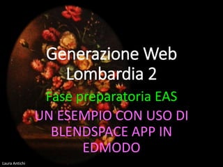 Laura Antichi
Generazione Web
Lombardia 2
Fase preparatoria EAS
UN ESEMPIO CON USO DI
BLENDSPACE APP IN
EDMODO
 