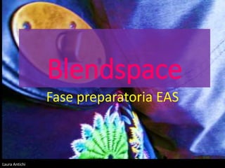 Laura Antichi
Blendspace
Fase preparatoria EAS
 