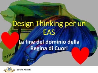 Design Thinking per un
EAS
La fine del dominio della
Regina di Cuori
 