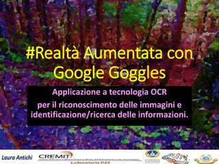 #Realtà Aumentata con
Google Goggles
Applicazione a tecnologia OCR
per il riconoscimento delle immagini e
identificazione/ricerca delle informazioni.
 