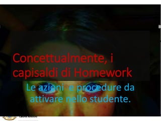 Concettualmente, i
capisaldi di Homework
Le azioni e procedure da
attivare nello studente.
 