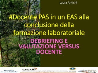 #Docente PAS in un EAS alla
conclusione della
formazione laboratoriale
DEBRIEFING E
VALUTAZIONE VERSUS
DOCENTE
Laura Antichi
 
