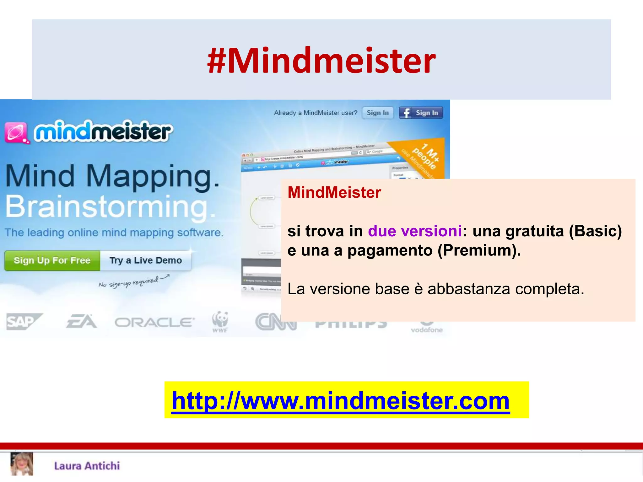 #Mindmeister
MindMeister
si trova in due versioni: una gratuita (Basic)
e una a pagamento (Premium).
La versione base è abbastanza completa.
http://www.mindmeister.com
 
