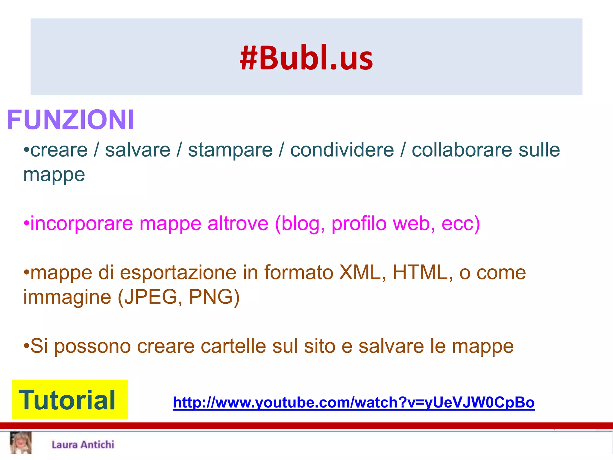 #Bubl.us
Tutorial http://www.youtube.com/watch?v=yUeVJW0CpBo
•creare / salvare / stampare / condividere / collaborare sulle
mappe
•incorporare mappe altrove (blog, profilo web, ecc)
•mappe di esportazione in formato XML, HTML, o come
immagine (JPEG, PNG)
•Si possono creare cartelle sul sito e salvare le mappe
FUNZIONI
 