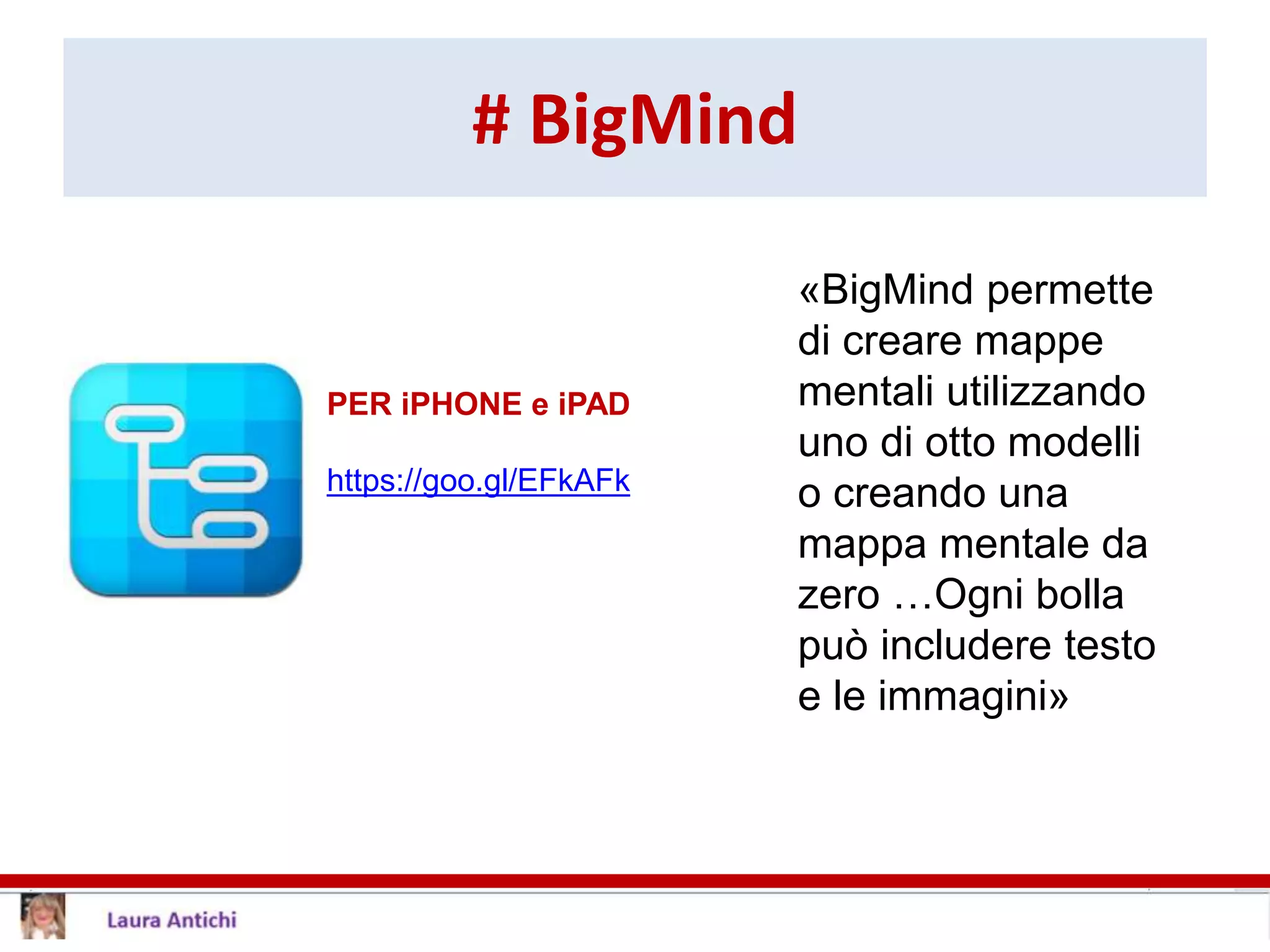 # BigMind
PER iPHONE e iPAD
https://goo.gl/EFkAFk
«BigMind permette
di creare mappe
mentali utilizzando
uno di otto modelli
o creando una
mappa mentale da
zero …Ogni bolla
può includere testo
e le immagini»
 