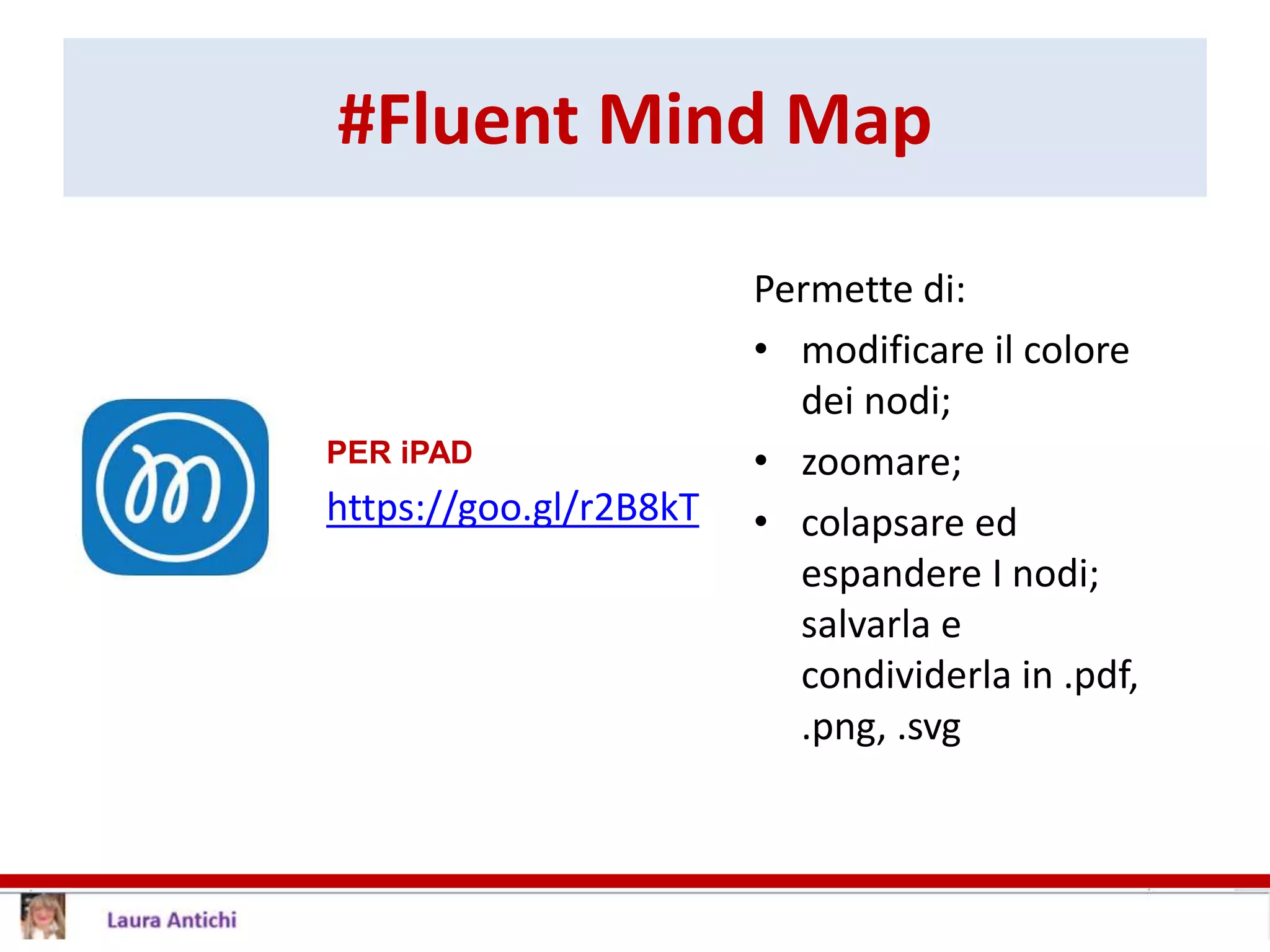 #Fluent Mind Map
PER iPAD
https://goo.gl/r2B8kT
Permette di:
• modificare il colore
dei nodi;
• zoomare;
• colapsare ed
espandere I nodi;
salvarla e
condividerla in .pdf,
.png, .svg
 