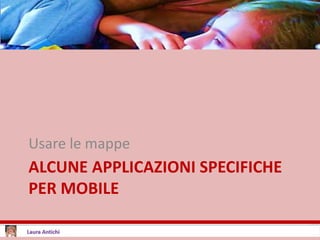 ALCUNE APPLICAZIONI SPECIFICHE
PER MOBILE
Usare le mappe
 