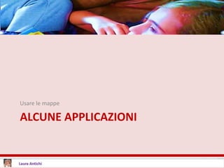 ALCUNE APPLICAZIONI
Usare le mappe
 