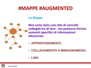 #MAPPE #AUGMENTED
Le Mappe
Non sono dolo una rete di concetti
collegati tra di loro , ma possono fornire
aumenti specifici di informazioni
attraverso:
• APPROFONDIMENTI,
• COLLEGAMENTO A IMMAGINI/MEDIA,
• LINK.
 