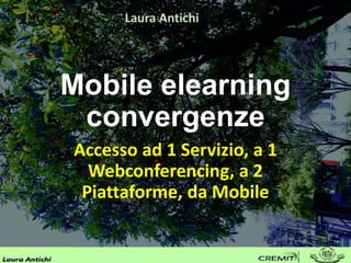 Mobile elearning
convergenze
Accesso ad 1 Servizio, a 1
Webconferencing, a 2
Piattaforme, da Mobile
Laura Antichi
 