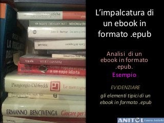 L’impalcatura di
un ebook in
formato .epub
Analisi di un
ebook in formato
.epub.
Esempio
EVIDENZIARE
gli elementi tipici di un
ebook in formato .epub
 