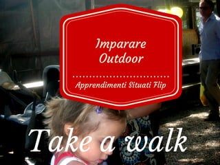 Take a walk
Apprendimenti Situati Flip
Imparare
Outdoor
Laura Antichi
 