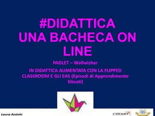 #DIDATTICA
UNA BACHECA ON LINE
PADLET – Wallwisher
IN DIDATTICA AUMENTATA CON LA FLIPPED
CLASSROOM E GLI EAS (Episodi di Apprendimento
Situati)
 