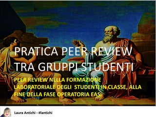 PEER REVIEW NELLA FORMAZIONE
LABORATORIALE DEGLI STUDENTI IN CLASSE, ALLA
FINE DELLA FASE OPERATORIA EAS.
PRATICA PEER REVIEW
TRA GRUPPI STUDENTI
 