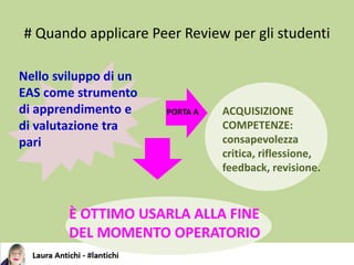 # Quando applicare Peer Review per gli studenti
ACQUISIZIONE
COMPETENZE:
consapevolezza
critica, riflessione,
feedback, revisione.
Nello sviluppo di un
EAS come strumento
di apprendimento e
di valutazione tra
pari
È OTTIMO USARLA ALLA FINE
DEL MOMENTO OPERATORIO
PORTA A
 