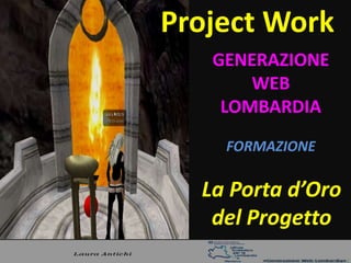 Project Work
   GENERAZIONE
       WEB
    LOMBARDIA
    FORMAZIONE

  La Porta d’Oro
   del Progetto
 