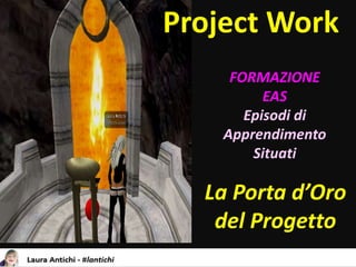 Project Work
La Porta d’Oro
del Progetto
FORMAZIONE
EAS
Episodi di
Apprendimento
Situati
 