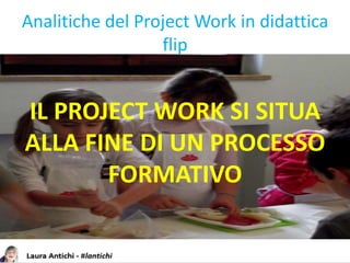 Analitiche del Project Work in didattica
flip
IL PROJECT WORK SI SITUA
ALLA FINE DI UN PROCESSO
FORMATIVO
 