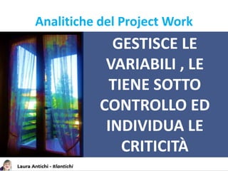 GESTISCE LE
VARIABILI , LE
TIENE SOTTO
CONTROLLO ED
INDIVIDUA LE
CRITICITÀ
Analitiche del Project Work
 