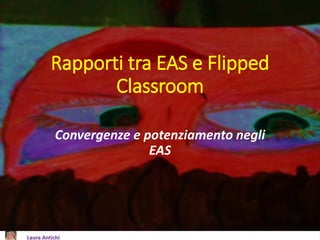 Rapporti tra EAS e Flipped
Classroom
Convergenze e potenziamento negli
EAS
 