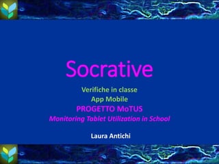 Socrative
Verifiche in classe
App Mobile
PROGETTO MoTUS
Monitoring Tablet Utilization in School
Laura Antichi
 