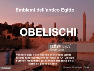 Emblemi dell’antico Egitto
Vennero eletti nei templi,ma anche nelle tombe
E sono rappresentazioni dei raggi di RA (Dio Sole)
Furono i monumenti caratteristici nel corso della
storia del paese del Nilo
Zimbone, Finocchiaro , Comis
 