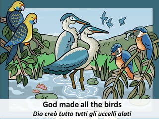 God made all the birds
Dio creò tutto tutti gli uccelli alati
 
