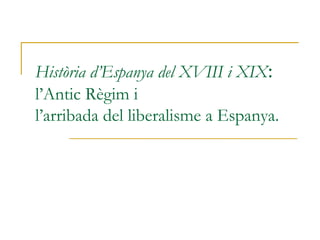 Història d’Espanya del XVIII i XIX:
l’Antic Règim i
l’arribada del liberalisme a Espanya.
 
