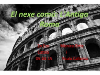El nexe comú: L'Antiga
Roma
2n Eso Mònica Ortiz
Català i
05-03-15 Paula Callarisa
 