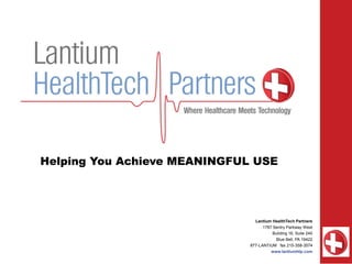 Helping You Achieve MEANINGFUL USE


Presented to: Healthcare Industry

                                      Lantium HealthTech Partners
                                          1787 Sentry Parkway West
                                               Building 16, Suite 240
                                                 Blue Bell, PA 19422
                                    877-LANTIUM fax 215-358-3574
                                              www.lantiumhtp.com
 