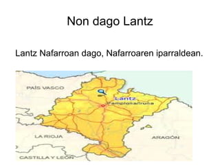 Non dago Lantz

Lantz Nafarroan dago, Nafarroaren iparraldean.
 
