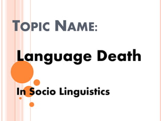 TOPIC NAME:
Language Death
In Socio Linguistics
 