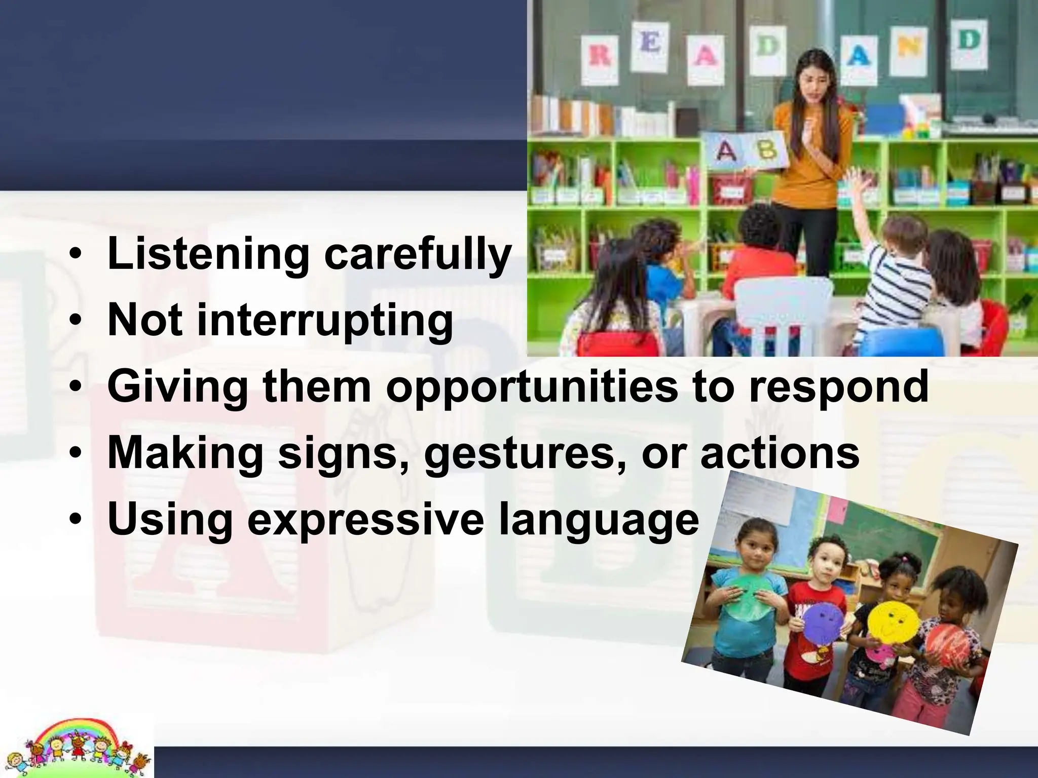• Listening carefully
• Not interrupting
• Giving them opportunities to respond
• Making signs, gestures, or actions
• Using expressive language
 