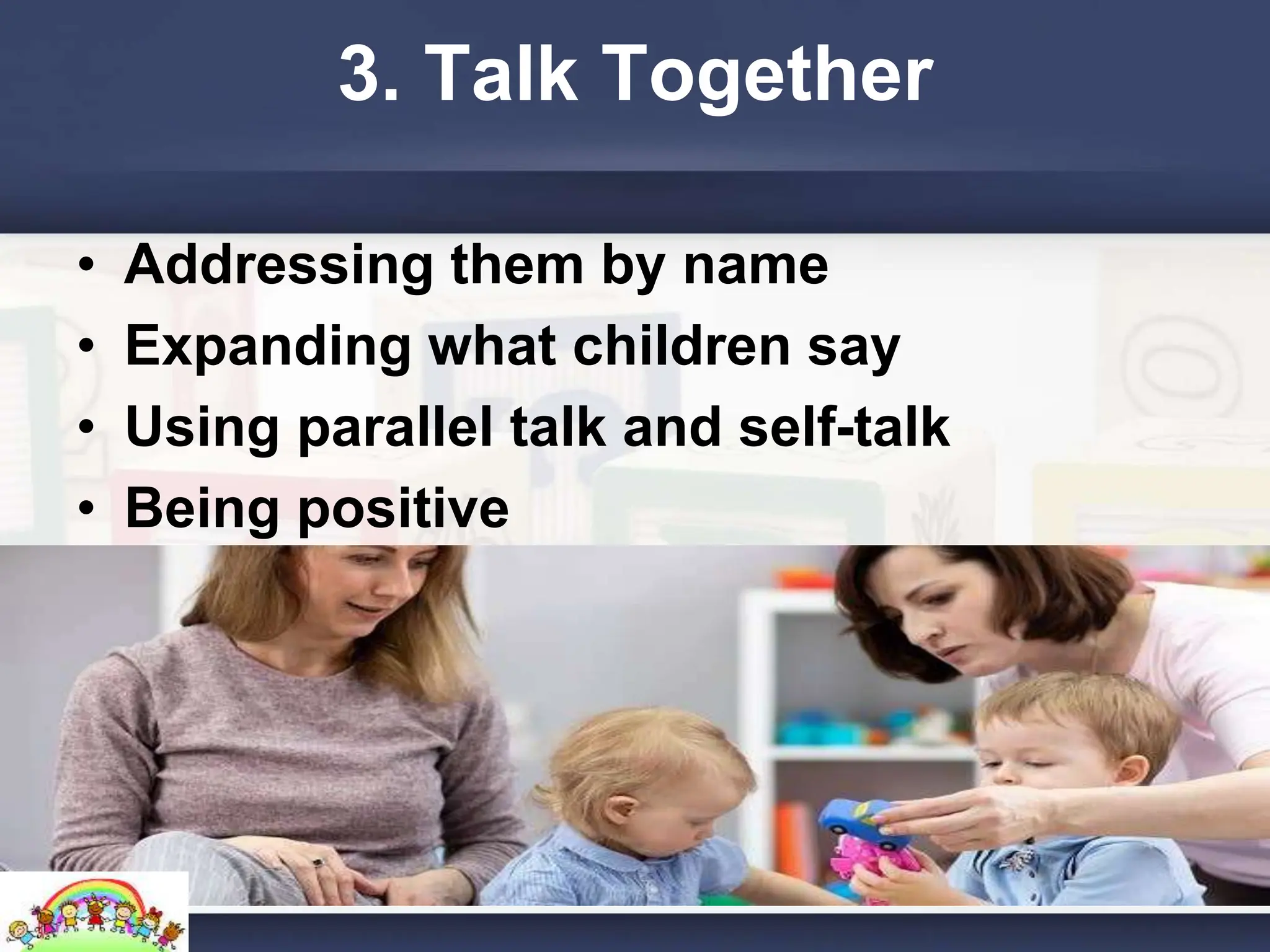 3. Talk Together
• Addressing them by name
• Expanding what children say
• Using parallel talk and self-talk
• Being positive
 