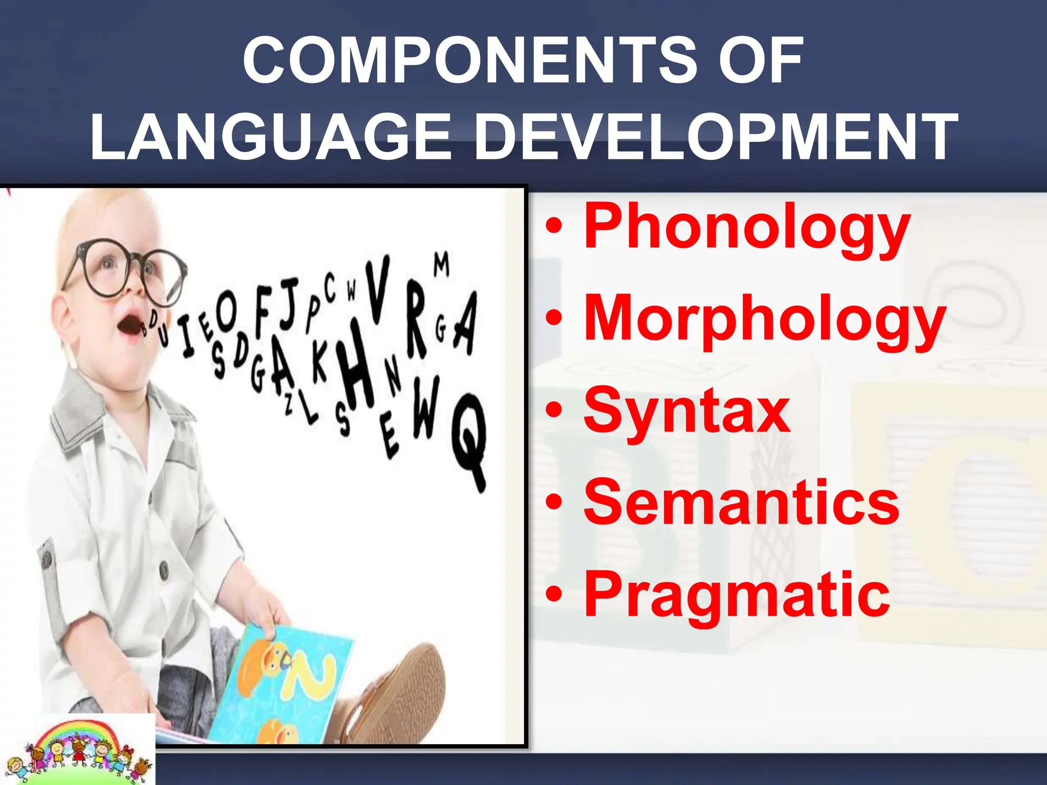 COMPONENTS OF
LANGUAGE DEVELOPMENT
• Phonology
• Morphology
• Syntax
• Semantics
• Pragmatic
 