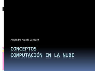 CONCEPTOS
COMPUTACIÓN EN LA NUBE
Alejandro AranzaVázquez
 