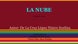 LA NUBE 
Definición y usos 
Autor: De La Cruz López Ninive Itzelina 
Colaboradores: 
González Galván Pablo 
Pereira Diaz Jesus Rodrigo 
 