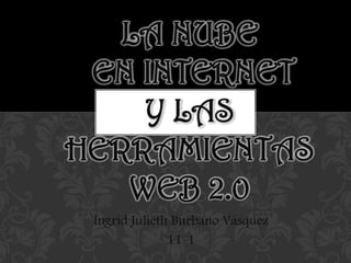 Ingrid Julieth Burbano Vásquez
11-1
LA NUBE
EN INTERNET
Y LAS
HERRAMIENTAS
WEB 2.0
 