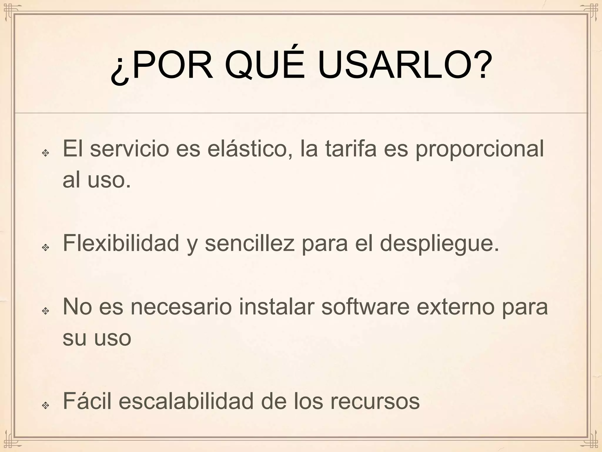 ¿POR QUÉ USARLO?
El servicio es elástico, la tarifa es proporcional
al uso.
Flexibilidad y sencillez para el despliegue.
No es necesario instalar software externo para
su uso
Fácil escalabilidad de los recursos
 
