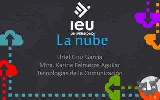 La nube
Uriel Cruz Garcia
Mtra. Karina Palmeros Aguilar
Tecnologías de la Comunicación
 