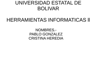 UNIVERSIDAD ESTATAL DE
BOLIVAR
HERRAMIENTAS INFORMATICAS ll
NOMBRES.-
PABLO GONZALEZ
CRISTINA HEREDIA
 