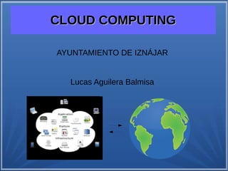 CLOUD COMPUTINGCLOUD COMPUTING
AYUNTAMIENTO DE IZNÁJAR
Lucas Aguilera Balmisa
 