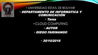 • UNIVERSIDAD ESTATL DE BOLIVAR
• DEPARTAMENTO DE INFORMATICA Y
COMUNICACIÓN
• Tema
• CLOUD COMPUTING
• AUTOR
• DIEGO FARINANGO
• 30/10/2016
 